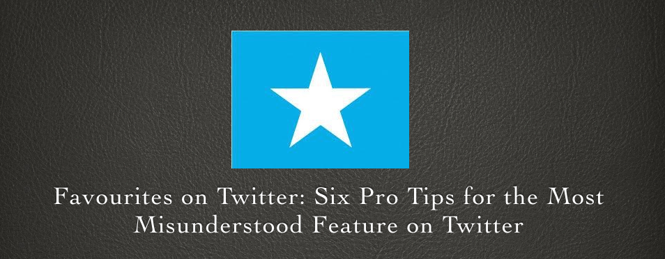 Favourites on Twitter: Six Pro Tips for the Most Misunderstood Feature on Twitter
